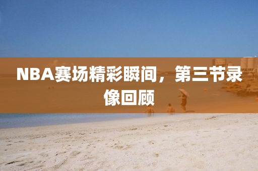 NBA赛场精彩瞬间，第三节录像回顾