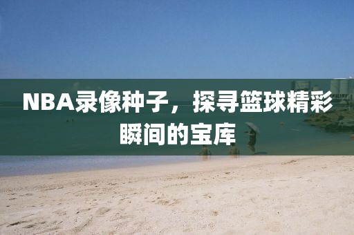 NBA录像种子,探寻篮球精彩瞬间的宝库
