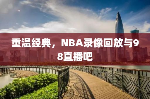 重温经典，NBA录像回放与98直播吧
