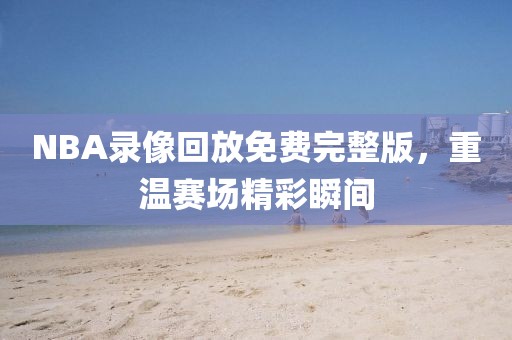 NBA录像回放免费完整版,重温赛场精彩瞬间