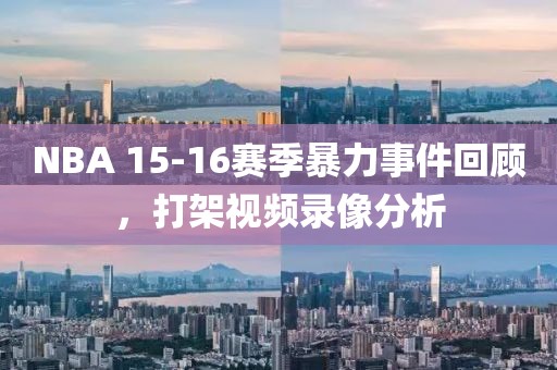 NBA 15-16赛季暴力事件回顾,打架视频录像分析