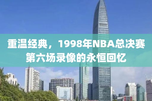 重温经典，1998年NBA总决赛第六场录像的永恒回忆