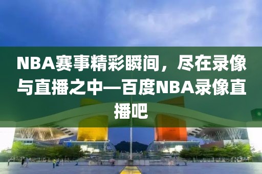 NBA赛事精彩瞬间,尽在录像与直播之中—百度NBA录像直播吧