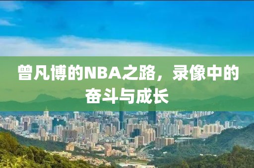 曾凡博的NBA之路,录像中的奋斗与成长