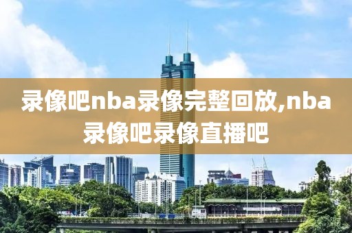 录像吧nba录像完整回放,nba录像吧录像直播吧