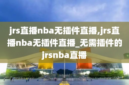jrs直播nba无插件直播,jrs直播nba无插件直播_无需插件的jrsnba直播