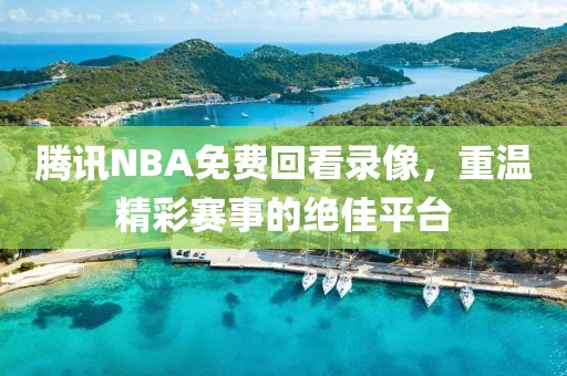 腾讯NBA免费回看录像，重温精彩赛事的绝佳平台