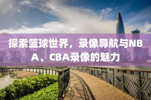 探索篮球世界,录像导航与NBA、CBA录像的魅力