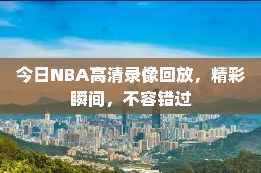 今日NBA高清录像回放,精彩瞬间,不容错过