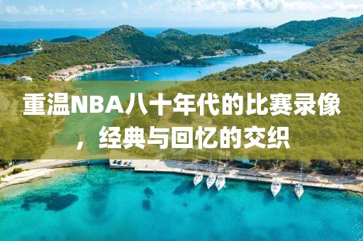 重温NBA八十年代的比赛录像,经典与回忆的交织