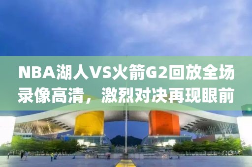 NBA湖人VS火箭G2回放全场录像高清，激烈对决再现眼前