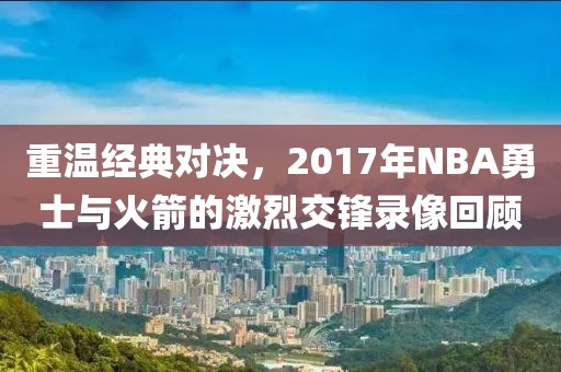 重温经典对决,2017年NBA勇士与火箭的激烈交锋录像回顾