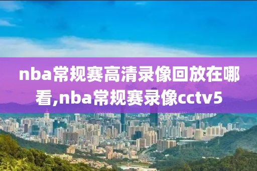 nba常规赛高清录像回放在哪看,nba常规赛录像cctv5