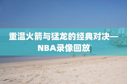 重温火箭与猛龙的经典对决—NBA录像回放