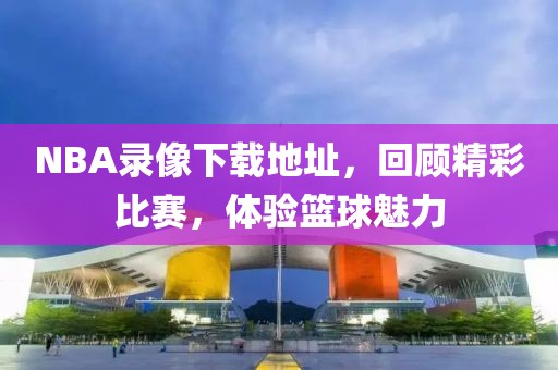NBA录像下载地址,回顾精彩比赛,体验篮球魅力