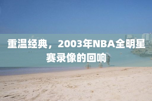 重温经典,2003年NBA全明星赛录像的回响