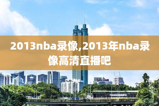 2013nba录像,2013年nba录像高清直播吧