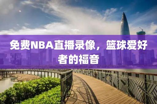 免费NBA直播录像,篮球爱好者的福音