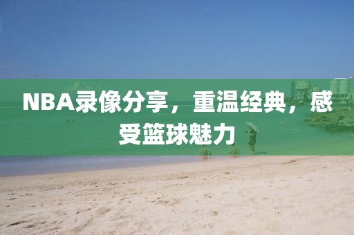 NBA录像分享，重温经典，感受篮球魅力