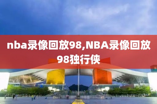 nba录像回放98,NBA录像回放98独行侠