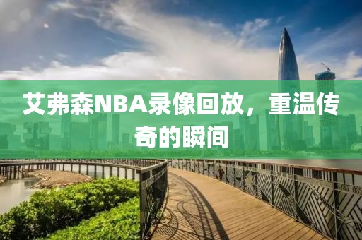 艾弗森NBA录像回放,重温传奇的瞬间