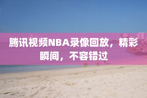 腾讯视频NBA录像回放,精彩瞬间,不容错过