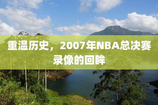 重温历史,2007年NBA总决赛录像的回眸