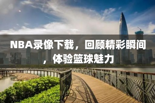 NBA录像下载,回顾精彩瞬间,体验篮球魅力