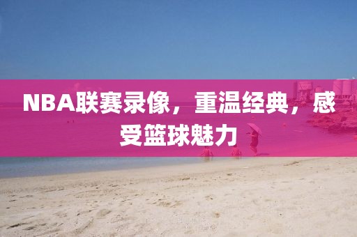 NBA联赛录像,重温经典,感受篮球魅力