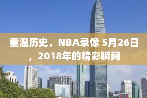 重温历史，NBA录像 5月26日，2018年的精彩瞬间