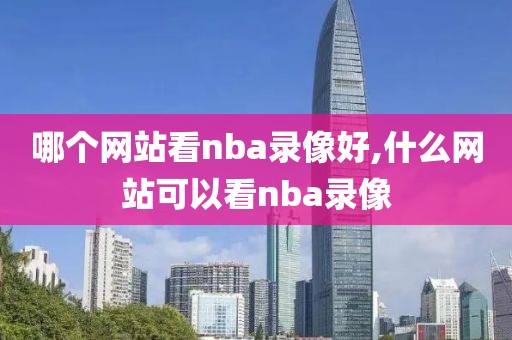 哪个网站看nba录像好,什么网站可以看nba录像