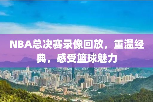 NBA总决赛录像回放,重温经典,感受篮球魅力