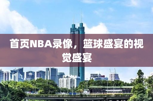 首页NBA录像,篮球盛宴的视觉盛宴