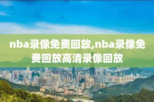 nba录像免费回放,nba录像免费回放高清录像回放