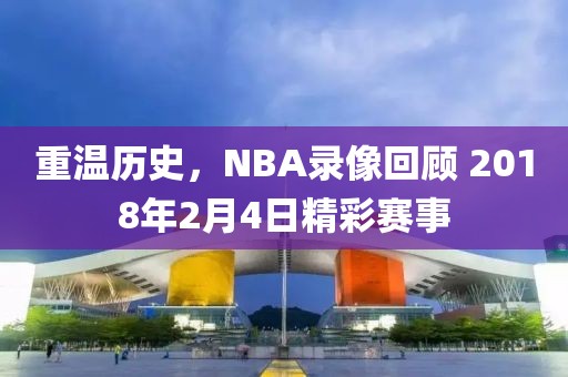 重温历史,NBA录像回顾 2018年2月4日精彩赛事