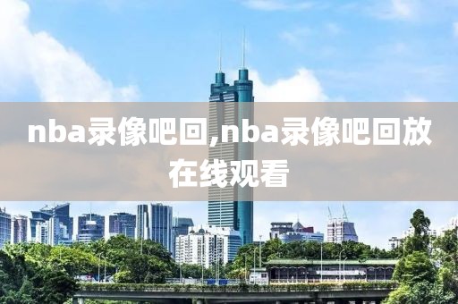 nba录像吧回,nba录像吧回放在线观看