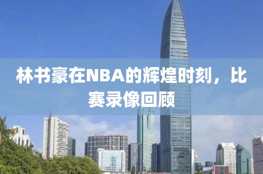 林书豪在NBA的辉煌时刻,比赛录像回顾