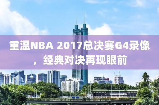 重温NBA 2017总决赛G4录像，经典对决再现眼前