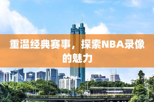 重温经典赛事，探索NBA录像的魅力