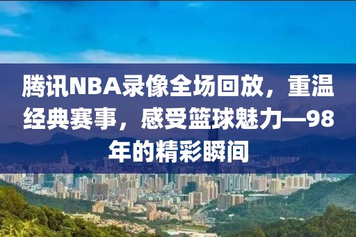 腾讯NBA录像全场回放,重温经典赛事,感受篮球魅力—98年的精彩瞬间