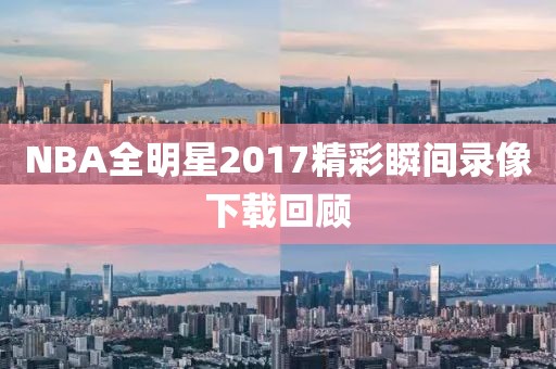 NBA全明星2017精彩瞬间录像下载回顾