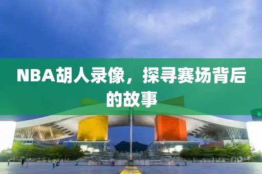 NBA胡人录像，探寻赛场背后的故事