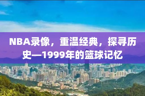 NBA录像，重温经典，探寻历史—1999年的篮球记忆