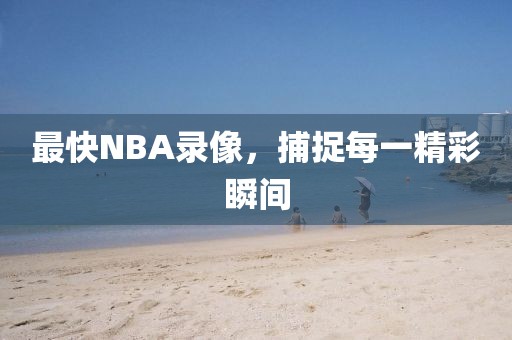 最快NBA录像,捕捉每一精彩瞬间