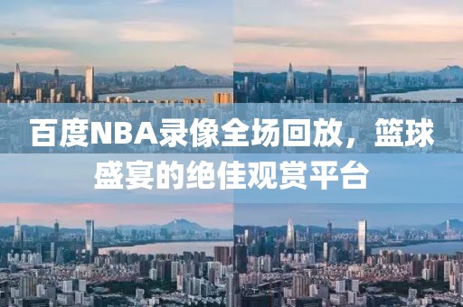 百度NBA录像全场回放，篮球盛宴的绝佳观赏平台