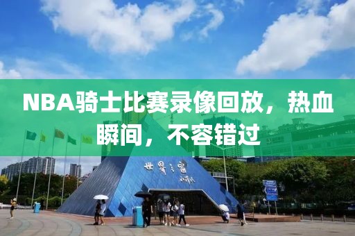 NBA骑士比赛录像回放,热血瞬间,不容错过