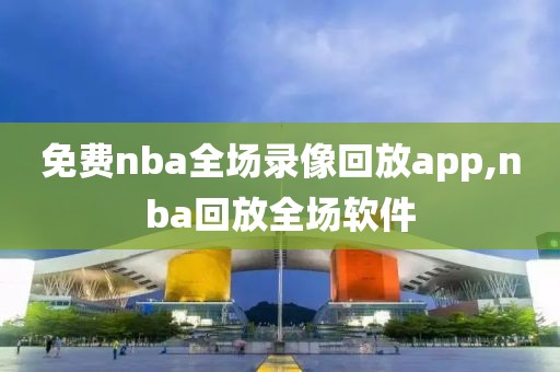 免费nba全场录像回放app,nba回放全场软件