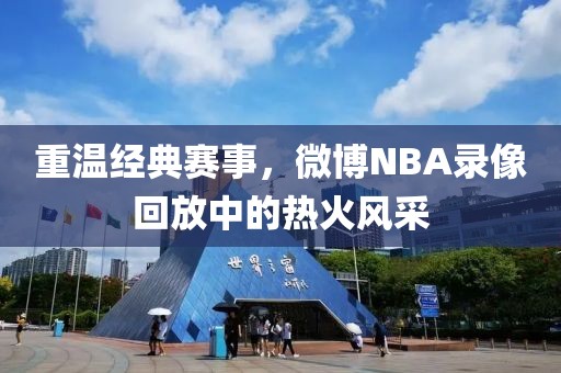 重温经典赛事，微博NBA录像回放中的热火风采