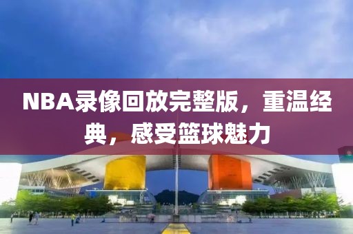 NBA录像回放完整版,重温经典,感受篮球魅力