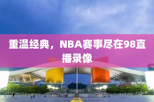 重温经典，NBA赛事尽在98直播录像